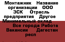 Монтажник › Название организации ­ ООО "ЗСК" › Отрасль предприятия ­ Другое › Минимальный оклад ­ 80 000 - Все города Работа » Вакансии   . Дагестан респ.